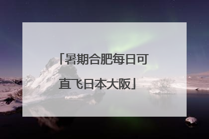 暑期合肥每日可直飞日本大阪