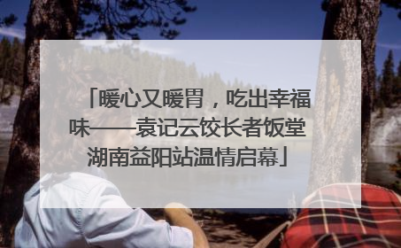 暖心又暖胃，吃出幸福味——袁记云饺长者饭堂湖南益阳站温情启幕