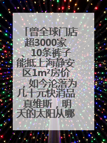 曾全球门店超3000家、10条裤子能抵上海静安区1m²房价，如今沦落为几十元快消品 真维斯，明天的太阳从哪里升起？
