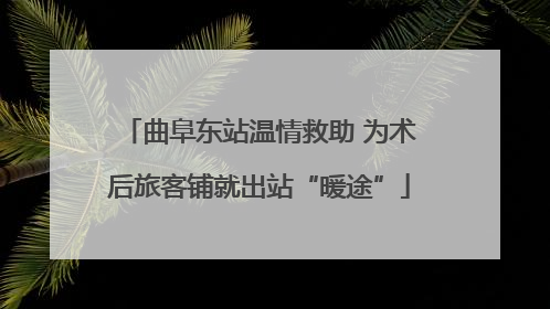 曲阜东站温情救助 为术后旅客铺就出站“暖途”