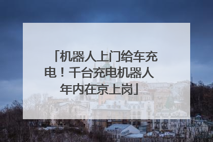 机器人上门给车充电！千台充电机器人年内在京上岗