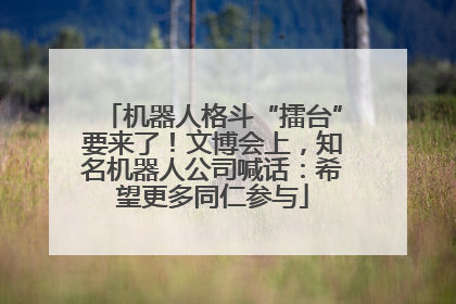 机器人格斗“擂台”要来了！文博会上，知名机器人公司喊话：希望更多同仁参与