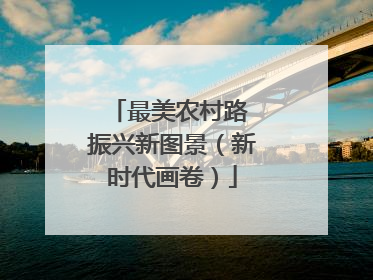 最美农村路 振兴新图景（新时代画卷）