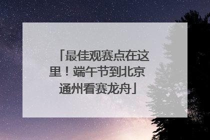最佳观赛点在这里！端午节到北京通州看赛龙舟