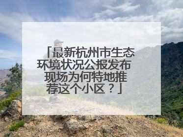 最新杭州市生态环境状况公报发布 现场为何特地推荐这个小区？