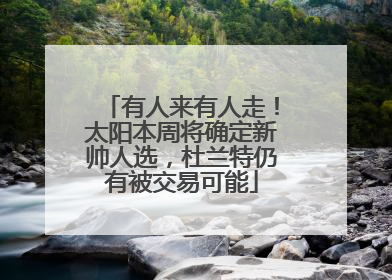 有人来有人走！太阳本周将确定新帅人选，杜兰特仍有被交易可能
