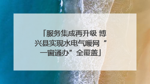 服务集成再升级 博兴县实现水电气暖网“一窗通办”全覆盖