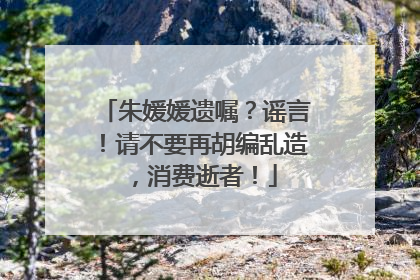 朱媛媛遗嘱？谣言！请不要再胡编乱造，消费逝者！