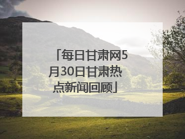 每日甘肃网5月30日甘肃热点新闻回顾