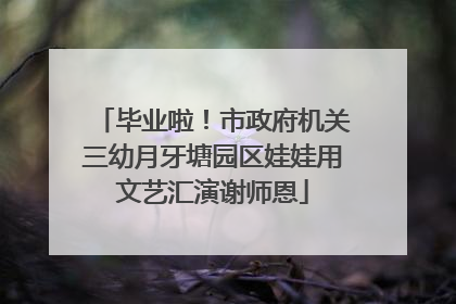 毕业啦！市政府机关三幼月牙塘园区娃娃用文艺汇演谢师恩