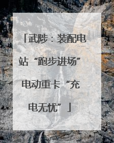 武陟：装配电站“跑步进场” 电动重卡“充电无忧”