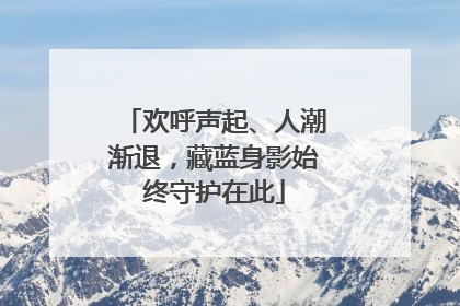 欢呼声起、人潮渐退，藏蓝身影始终守护在此