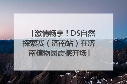激情畅享！DS自然探索赛（济南站）在济南植物园震撼开场