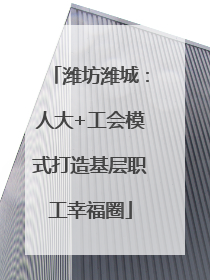 潍坊潍城：人大+工会模式打造基层职工幸福圈