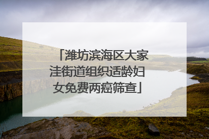 潍坊滨海区大家洼街道组织适龄妇女免费两癌筛查