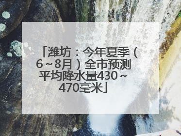 潍坊：今年夏季（6～8月）全市预测平均降水量430～470毫米
