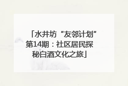 水井坊“友邻计划”第14期：社区居民探秘白酒文化之旅