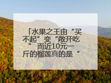 水果之王由“买不起”变“敞开吃” 而近10元一斤的榴莲真的是“物美价廉”吗？
