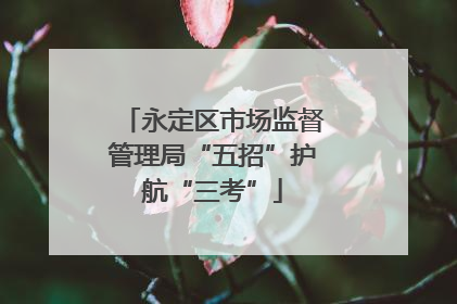 永定区市场监督管理局“五招”护航“三考”