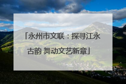 永州市文联：探寻江永古韵 舞动文艺新章