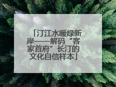 汀江水暖绿新岸——解码“客家首府”长汀的文化自信样本
