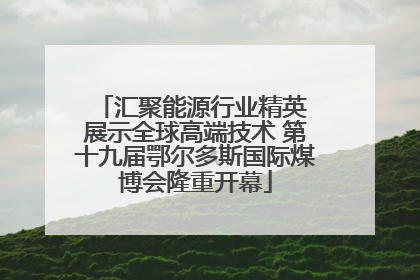 汇聚能源行业精英 展示全球高端技术 第十九届鄂尔多斯国际煤博会隆重开幕