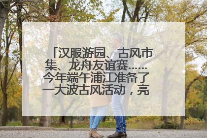 汉服游园、古风市集、龙舟友谊赛……今年端午浦江准备了一大波古风活动，亮点抢先知→