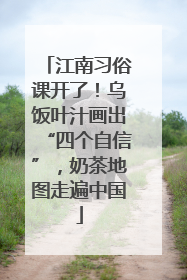 江南习俗课开了！乌饭叶汁画出“四个自信”，奶茶地图走遍中国