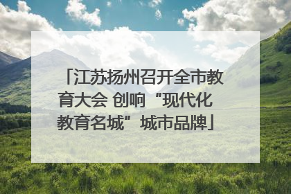 江苏扬州召开全市教育大会 创响“现代化教育名城”城市品牌