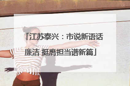 江苏泰兴：市说新语话廉洁 挺膺担当谱新篇