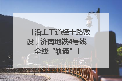 沿主干道经十路敷设，济南地铁4号线全线“轨通”