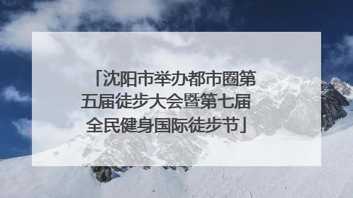 沈阳市举办都市圈第五届徒步大会暨第七届全民健身国际徒步节