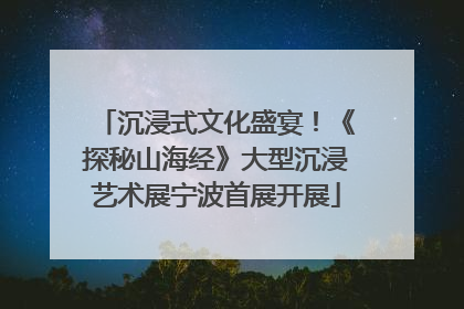 沉浸式文化盛宴！《探秘山海经》大型沉浸艺术展宁波首展开展