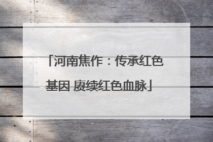 河南焦作：传承红色基因 赓续红色血脉