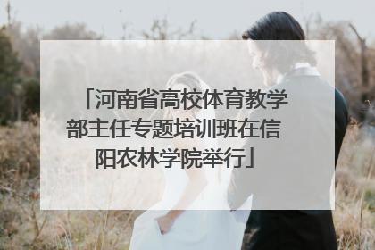 河南省高校体育教学部主任专题培训班在信阳农林学院举行