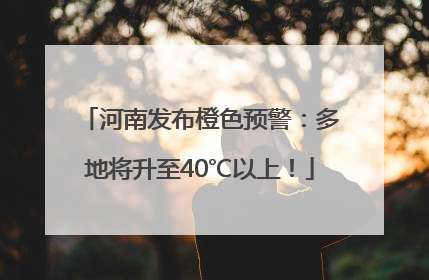 河南发布橙色预警：多地将升至40℃以上！