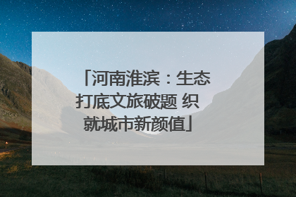 河南淮滨：生态打底文旅破题 织就城市新颜值