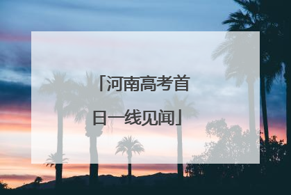 河南高考首日一线见闻