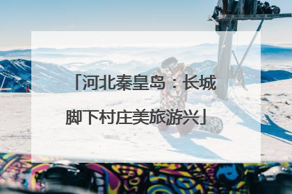 河北秦皇岛：长城脚下村庄美旅游兴