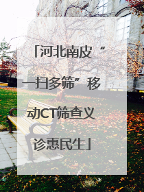 河北南皮“一扫多筛”移动CT筛查义诊惠民生