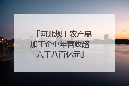 河北规上农产品加工企业年营收超六千八百亿元