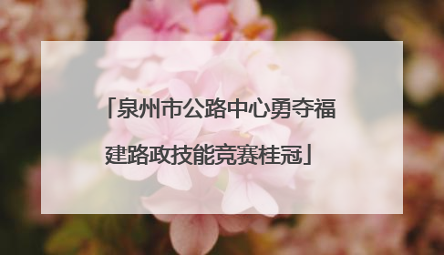 泉州市公路中心勇夺福建路政技能竞赛桂冠
