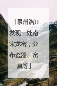 泉州洛江发现一处南宋龙窑，分布瓷器、窑具等