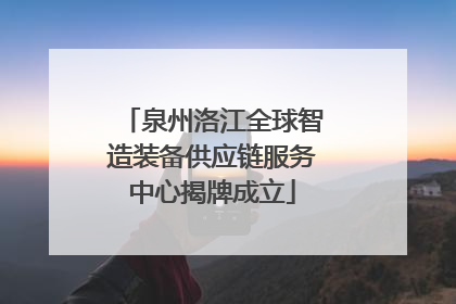 泉州洛江全球智造装备供应链服务中心揭牌成立