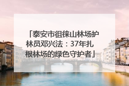 泰安市徂徕山林场护林员邓兴法：37年扎根林场的绿色守护者