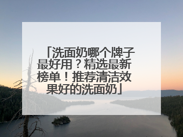洗面奶哪个牌子最好用？精选最新榜单！推荐清洁效果好的洗面奶