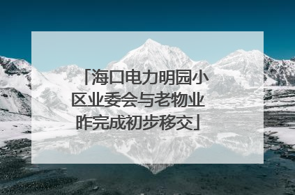 海口电力明园小区业委会与老物业昨完成初步移交