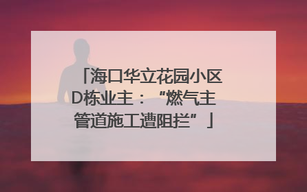 海口华立花园小区D栋业主：“燃气主管道施工遭阻拦”