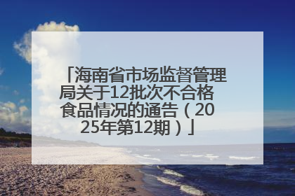 海南省市场监督管理局关于12批次不合格食品情况的通告（2025年第12期）
