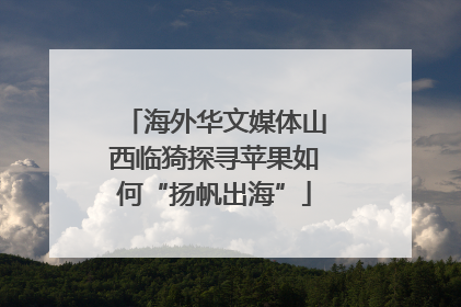 海外华文媒体山西临猗探寻苹果如何“扬帆出海”